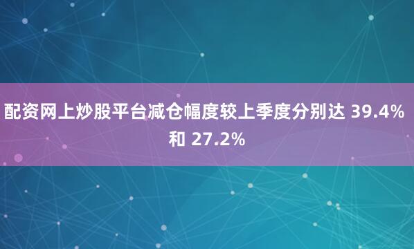 配资网上炒股平台减仓幅度较上季度分别达 39.4% 和 27.2%