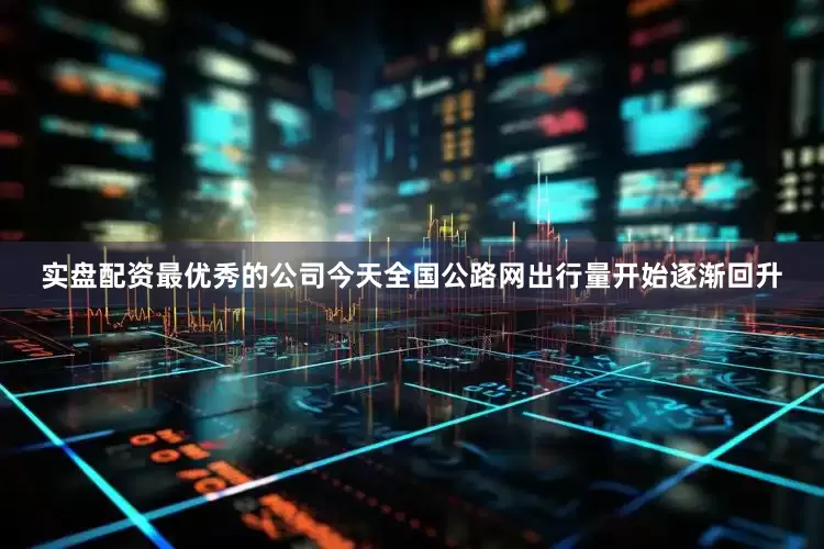 实盘配资最优秀的公司今天全国公路网出行量开始逐渐回升