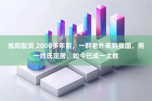 旭阳配资 2000多年前，一群老外来到我国，用一姓氏定居，如今已成一大姓