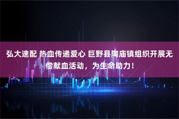 弘大速配 热血传递爱心 巨野县陶庙镇组织开展无偿献血活动，为生命助力！