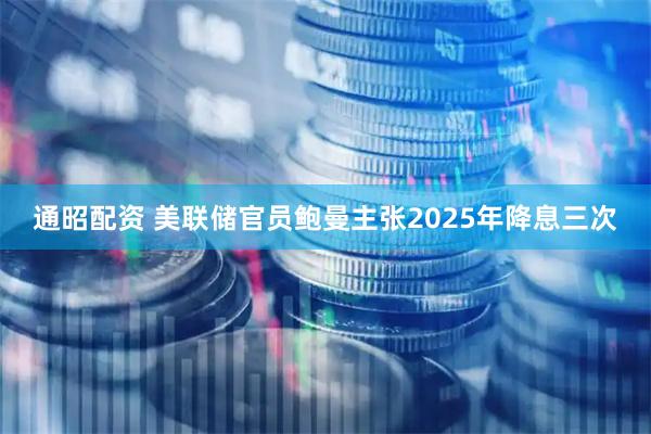 通昭配资 美联储官员鲍曼主张2025年降息三次