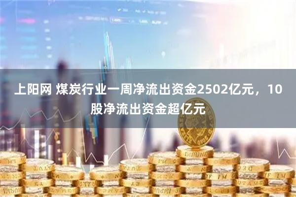 上阳网 煤炭行业一周净流出资金2502亿元，10股净流出资金超亿元