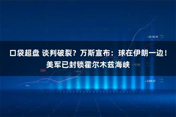 口袋超盘 谈判破裂？万斯宣布：球在伊朗一边！美军已封锁霍尔木兹海峡