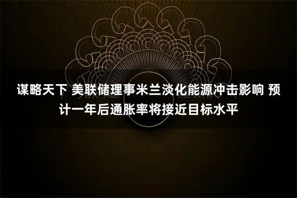 谋略天下 美联储理事米兰淡化能源冲击影响 预计一年后通胀率将接近目标水平