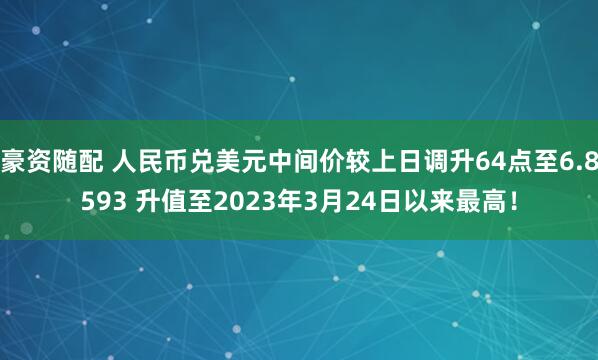 豪资随配 人民币兑美元中间价较上日调升64点至6.8593 升值至2023年3月24日以来最高！